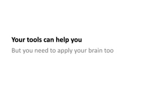 Your tools can help you
But you need to apply your brain too
 