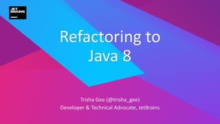 Trisha Gee (@trisha_gee)
Developer & Technical Advocate, JetBrains
Refactoring to
Java 8
 