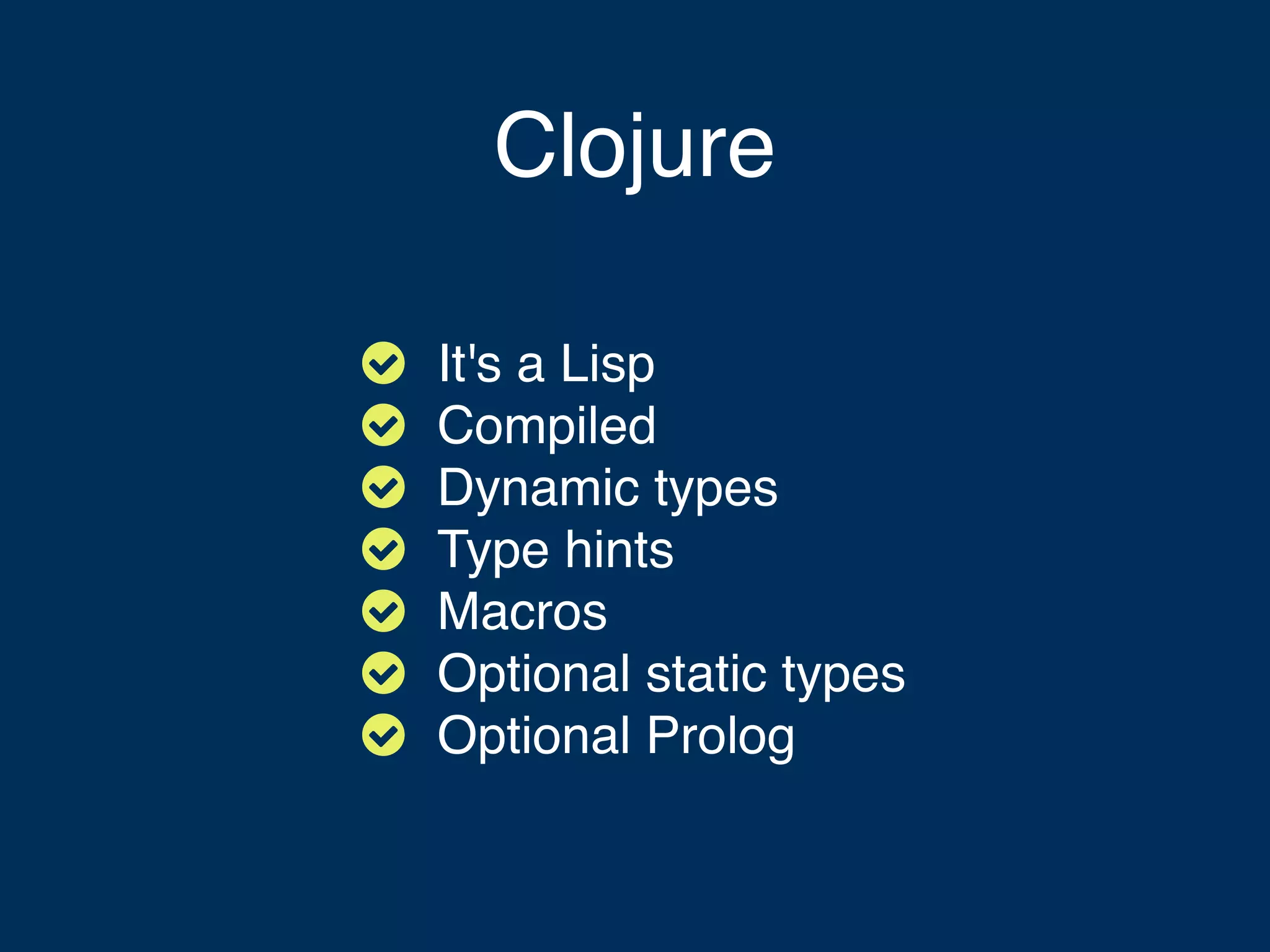Clojure        It's a Lisp Compiled Dynamic types Type hints Macros Optional static types Optional Prolog 