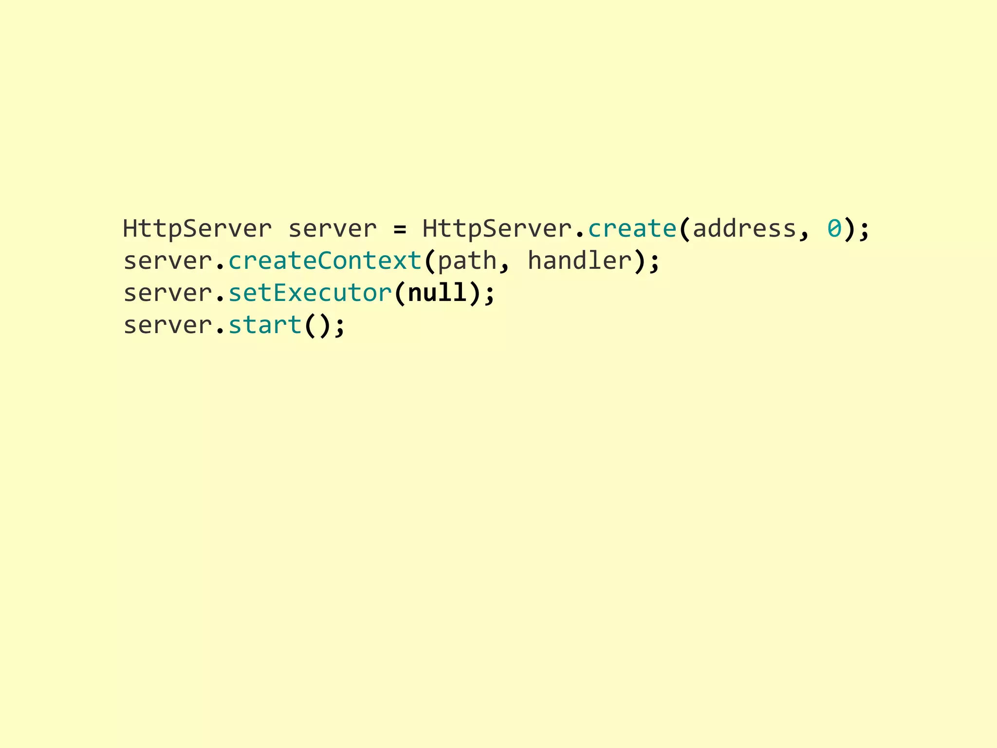 HttpServer  server  =  HttpServer.create(address,  0); server.createContext(path,  handler); server.setExecutor(null); server.start(); 