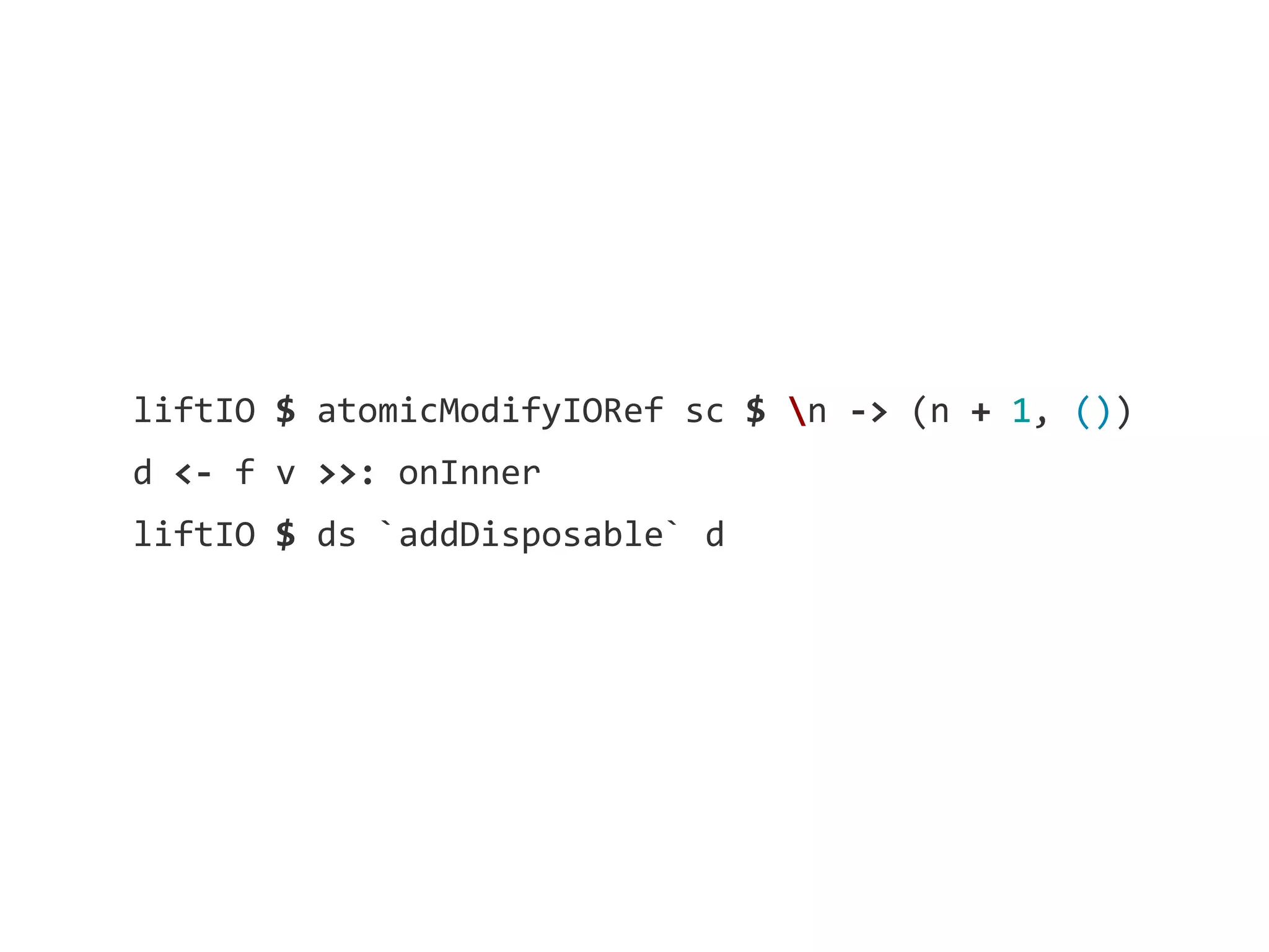 liftIO  $  atomicModifyIORef  sc  $  n  -­‐>  (n  +  1,  ()) d  <-­‐  f  v  >>:  onInner liftIO  $  ds  `addDisposable`  d 
