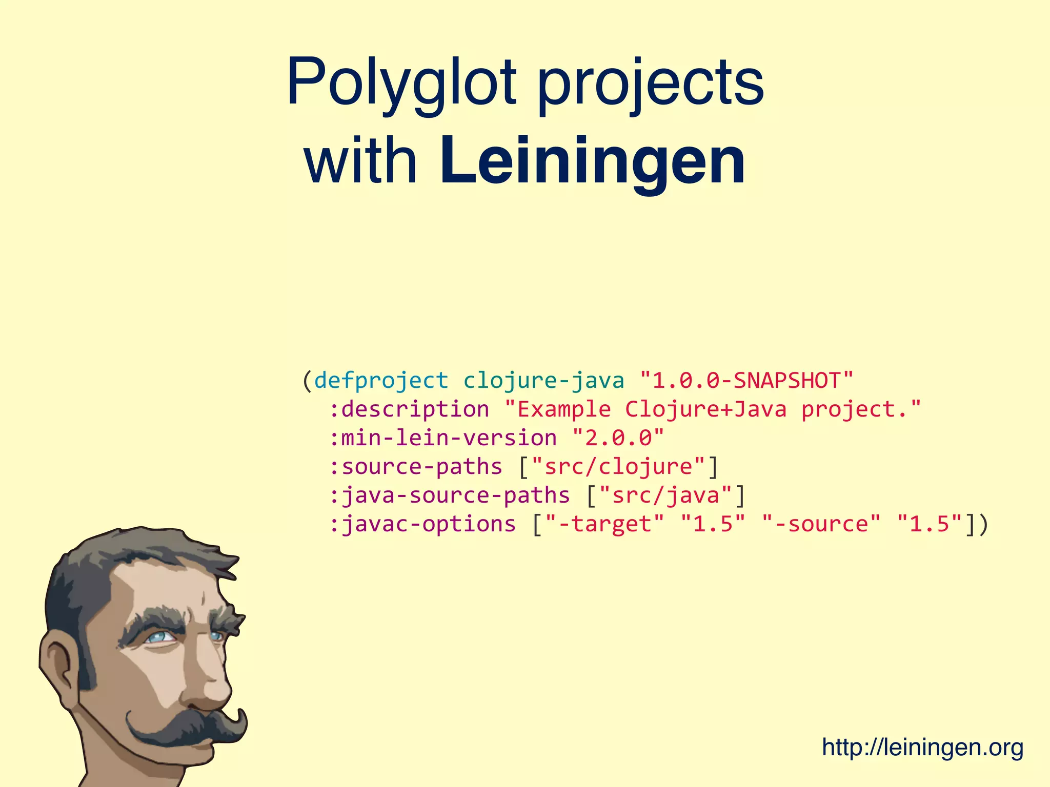 Polyglot projects with Leiningen (defproject  clojure-­‐java  "1.0.0-­‐SNAPSHOT"    :description  "Example  Clojure+Java  project."    :min-­‐lein-­‐version  "2.0.0"    :source-­‐paths  ["src/clojure"]    :java-­‐source-­‐paths  ["src/java"]    :javac-­‐options  ["-­‐target"  "1.5"  "-­‐source"  "1.5"]) http://leiningen.org 