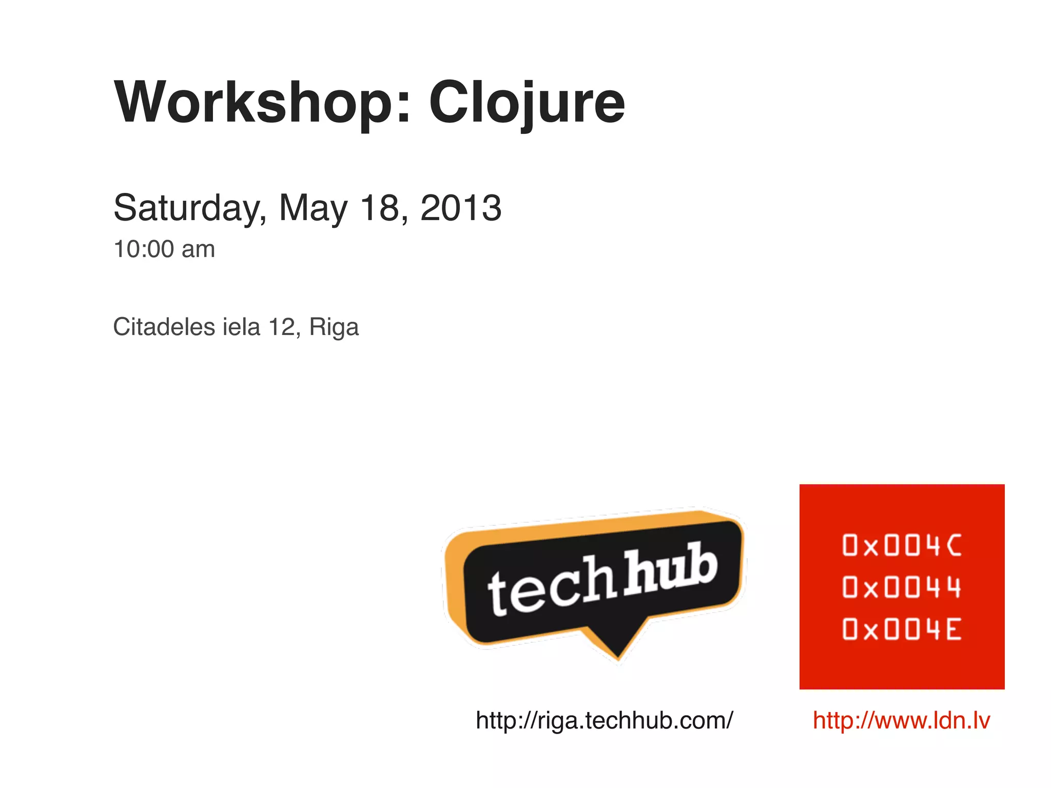 http://www.ldn.lv Workshop: Clojure Saturday, May 18, 2013 10:00 am Citadeles iela 12, Riga http://riga.techhub.com/ 