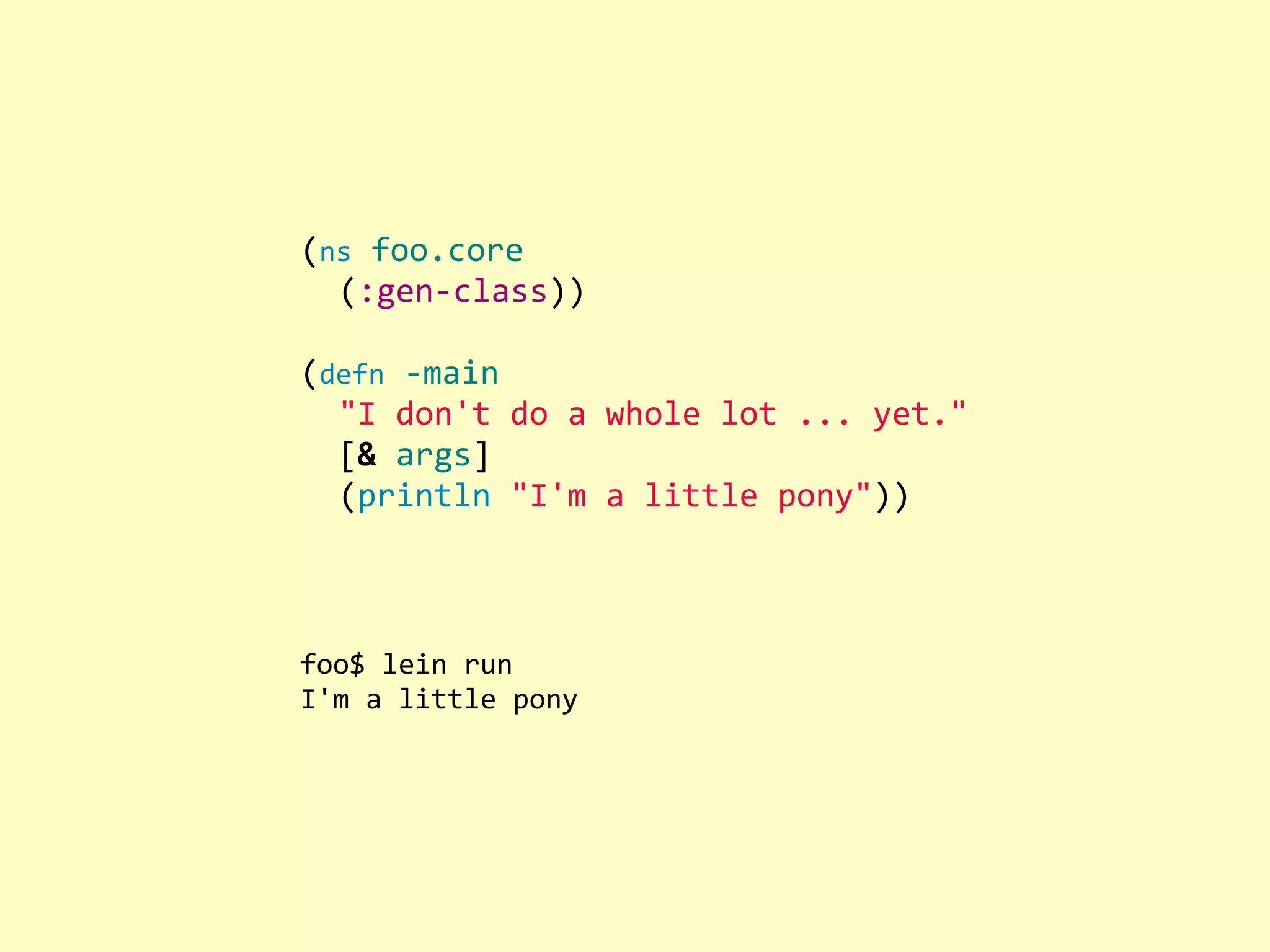 (ns  foo.core    (:gen-­‐class))   (defn  -­‐main    "I  don't  do  a  whole  lot  ...  yet."    [&  args]    (println  "I'm  a  little  pony")) foo$  lein  run I'm  a  little  pony 