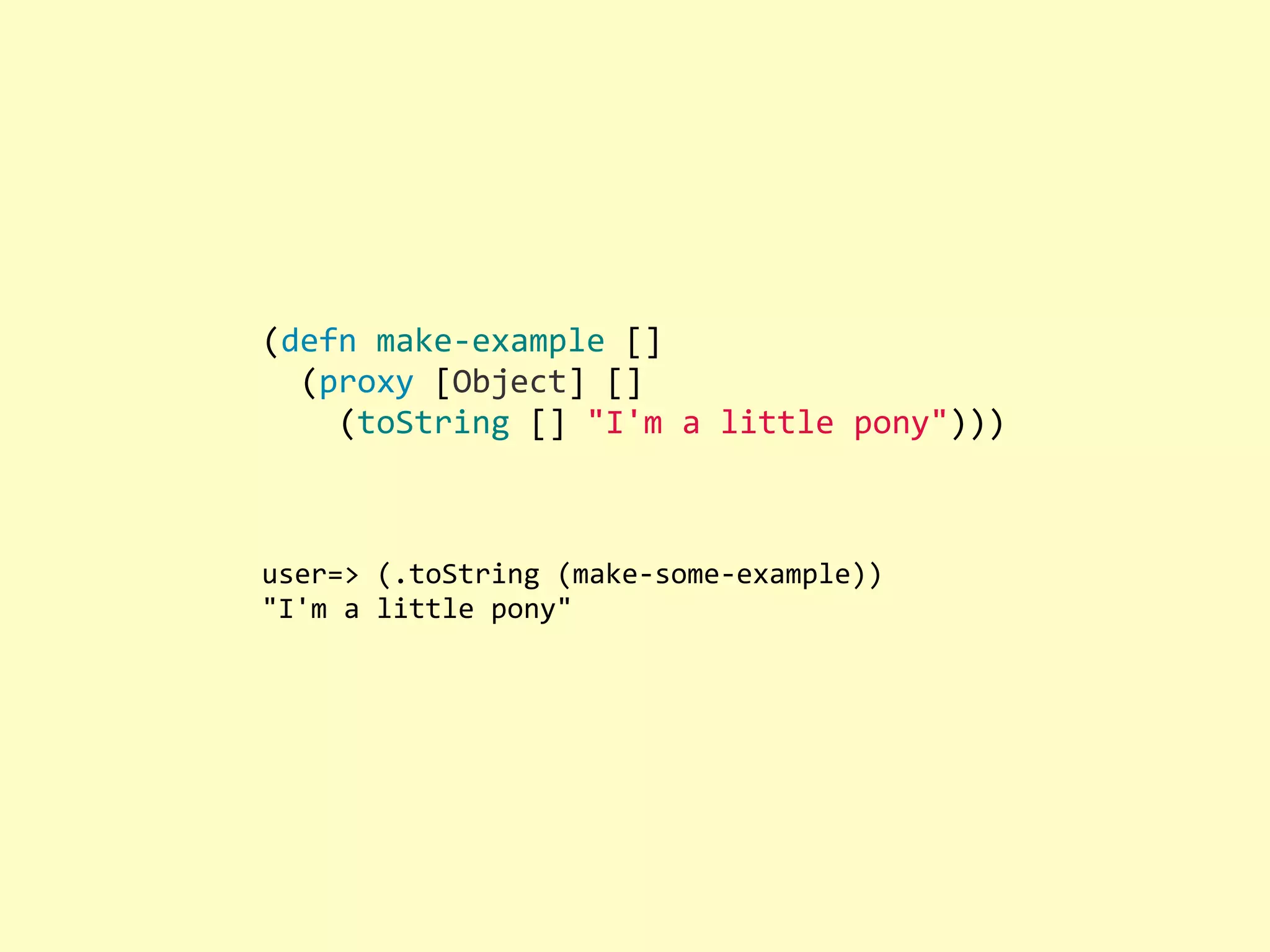 (defn  make-­‐example  []    (proxy  [Object]  []        (toString  []  "I'm  a  little  pony"))) user=>  (.toString  (make-­‐some-­‐example)) "I'm  a  little  pony" 