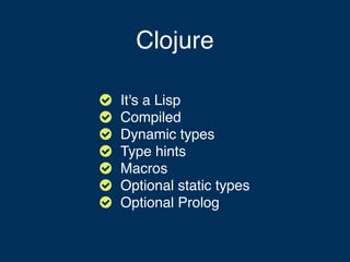 Clojure







It's a Lisp
Compiled
Dynamic types
Type hints
Macros
Optional static types
Optional Prolog
 