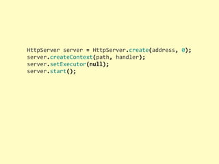 HttpServer	
  server	
  =	
  HttpServer.create(address,	
  0);
server.createContext(path,	
  handler);
server.setExecutor(null);
server.start();
 
