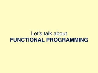 Let's talk about
FUNCTIONAL PROGRAMMING
 