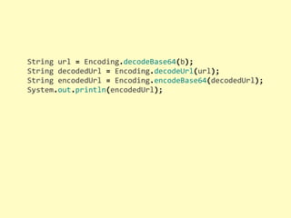 String	
  url	
  =	
  Encoding.decodeBase64(b);
String	
  decodedUrl	
  =	
  Encoding.decodeUrl(url);
String	
  encodedUrl	
  =	
  Encoding.encodeBase64(decodedUrl);
System.out.println(encodedUrl);
 