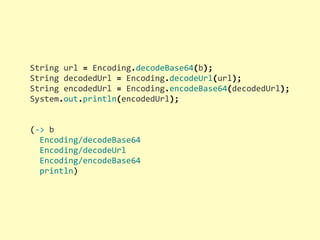String	
  url	
  =	
  Encoding.decodeBase64(b);
String	
  decodedUrl	
  =	
  Encoding.decodeUrl(url);
String	
  encodedUrl	
  =	
  Encoding.encodeBase64(decodedUrl);
System.out.println(encodedUrl);
(-­‐>	
  b
	
  	
  Encoding/decodeBase64
	
  	
  Encoding/decodeUrl
	
  	
  Encoding/encodeBase64
	
  	
  println)
 