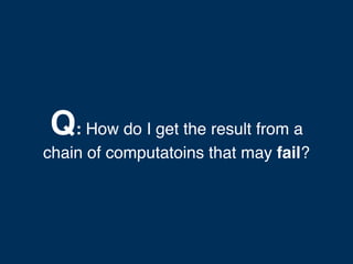 Q: How do I get the result from a
chain of computatoins that may fail?
 