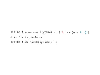 liftIO	
  $	
  atomicModifyIORef	
  sc	
  $	
  n	
  -­‐>	
  (n	
  +	
  1,	
  ())
d	
  <-­‐	
  f	
  v	
  >>:	
  onInner
liftIO	
  $	
  ds	
  `addDisposable`	
  d
 