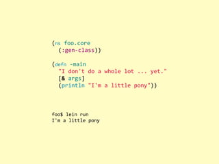 (ns	
  foo.core
	
  	
  (:gen-­‐class))
	
  
(defn	
  -­‐main
	
  	
  "I	
  don't	
  do	
  a	
  whole	
  lot	
  ...	
  yet."
	
  	
  [&	
  args]
	
  	
  (println	
  "I'm	
  a	
  little	
  pony"))
foo$	
  lein	
  run
I'm	
  a	
  little	
  pony
 