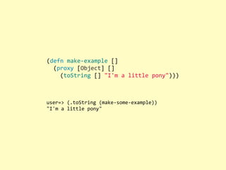 (defn	
  make-­‐example	
  []
	
  	
  (proxy	
  [Object]	
  []
	
  	
  	
  	
  (toString	
  []	
  "I'm	
  a	
  little	
  pony")))
user=>	
  (.toString	
  (make-­‐some-­‐example))
"I'm	
  a	
  little	
  pony"
 