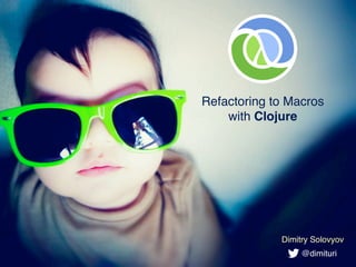 Refactoring to Macros
with Clojure
Dimitry Solovyov
@dimituri
 