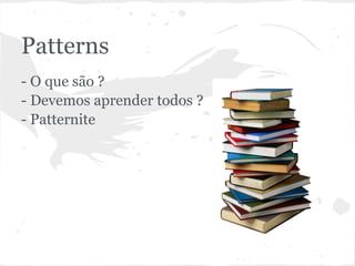 Patterns
- O que são ?
- Devemos aprender todos ?
- Patternite
 