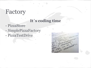 Factory
             It´s coding time
- PizzaStore
- SimplePizzaFactory
- PizzaTestDrive
 