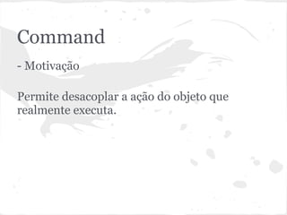 Command
- Motivação

Permite desacoplar a ação do objeto que
realmente executa.
 