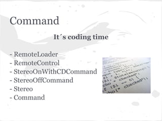 Command
           It´s coding time

- RemoteLoader
- RemoteControl
- StereoOnWithCDCommand
- StereoOffCommand
- Stereo
- Command
 
