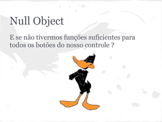 Null Object
E se não tivermos funções suficientes para
todos os botões do nosso controle ?
 