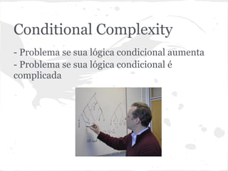 Conditional Complexity
- Problema se sua lógica condicional aumenta
- Problema se sua lógica condicional é
complicada
 