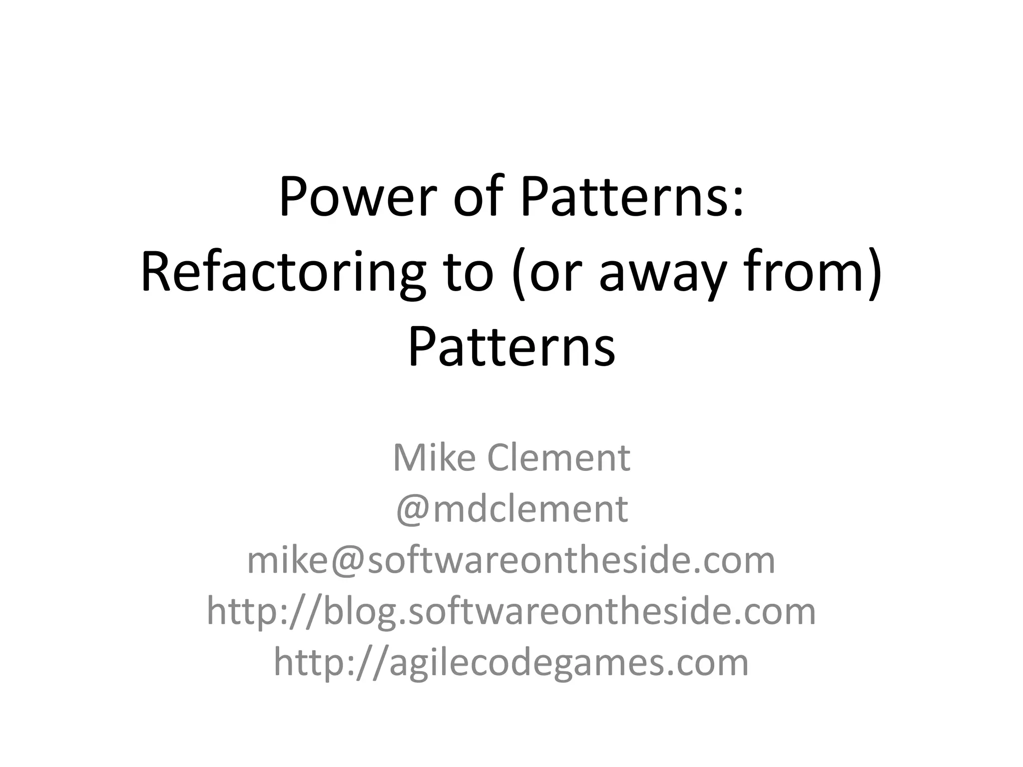 Power of Patterns:
Refactoring to (or away from)
Patterns
Mike Clement
@mdclement
mike@softwareontheside.com
http://blog.softwareontheside.com
http://agilecodegames.com
 