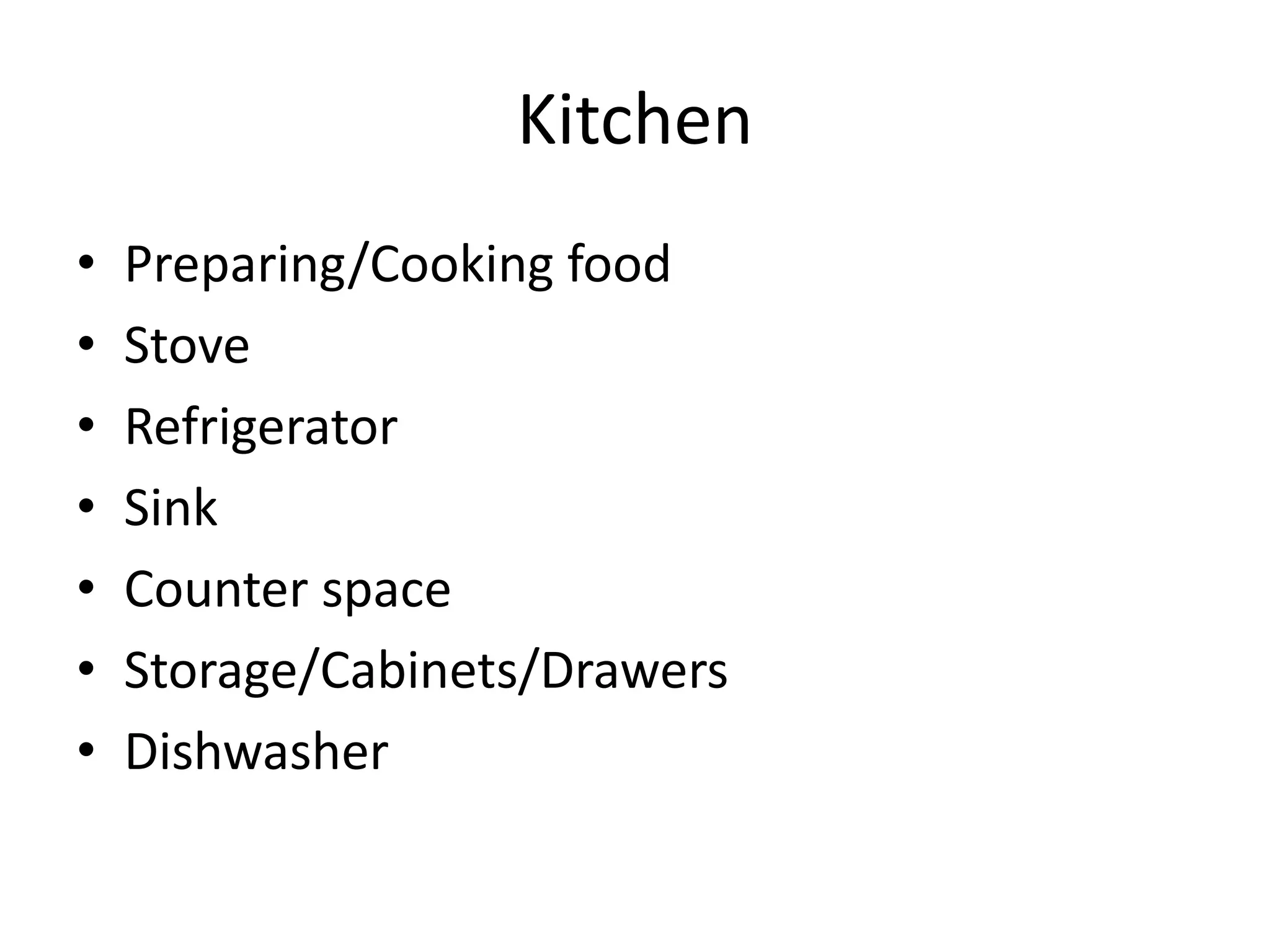 Kitchen
• Preparing/Cooking food
• Stove
• Refrigerator
• Sink
• Counter space
• Storage/Cabinets/Drawers
• Dishwasher
 