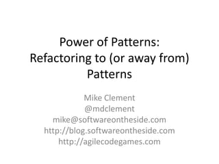 Power of Patterns:
Refactoring to (or away from)
Patterns
Mike Clement
@mdclement
mike@softwareontheside.com
http://blog.softwareontheside.com
http://agilecodegames.com
 