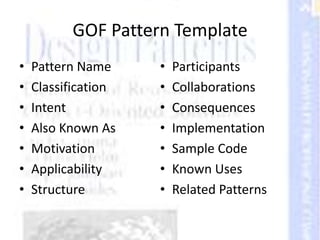 GOF Pattern Template
• Pattern Name
• Classification
• Intent
• Also Known As
• Motivation
• Applicability
• Structure
• Participants
• Collaborations
• Consequences
• Implementation
• Sample Code
• Known Uses
• Related Patterns
 