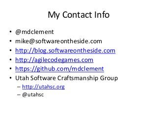 My Contact Info
• @mdclement
• mike@softwareontheside.com
• http://blog.softwareontheside.com
• http://agilecodegames.com
• https://github.com/mdclement
• Utah Software Craftsmanship Group
– http://utahsc.org
– @utahsc
 
