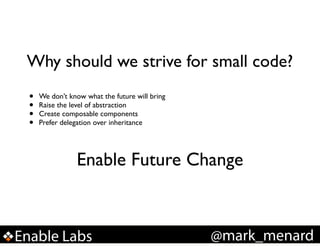 Why should we strive for small code?
•
•
•
•

We don’t know what the future will bring!
Raise the level of abstraction!
Create composable components!
Prefer delegation over inheritance

Enable Future Change

Enable Labs

@mark_menard

 