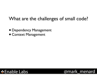 What are the challenges of small code?

• Dependency Management!
• Context Management

Enable Labs

@mark_menard

 
