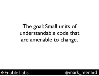 The goal: Small units of
understandable code that
are amenable to change.

Enable Labs

@mark_menard

 
