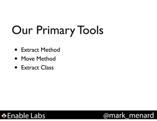 Our Primary Tools
•
•
•

Extract Method!
Move Method!
Extract Class

Enable Labs

@mark_menard

 