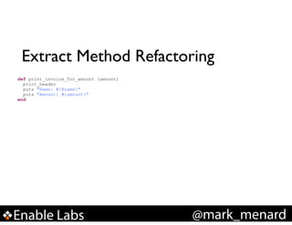 Extract Method Refactoring
def print_invoice_for_amount (amount)
print_header
puts "Name: #{@name}"
puts "Amount: #{amount}"
end

Enable Labs

@mark_menard

 