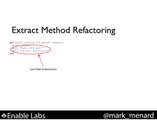 Extract Method Refactoring
def print_invoice_for_amount (amount)
print_header
puts "Name: #{@name}"
puts "Amount: #{amount}"
end

Low level of abstraction

Enable Labs

@mark_menard

 