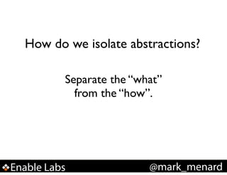 How do we isolate abstractions?
Separate the “what”
from the “how”.

Enable Labs

@mark_menard

 