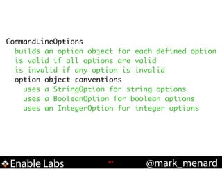 CommandLineOptions	
builds an option object for each defined option	
is valid if all options are valid	
is invalid if any option is invalid	
option object conventions	
uses a StringOption for string options	
uses a BooleanOption for boolean options	
uses an IntegerOption for integer options	

Enable Labs

!62

@mark_menard

 