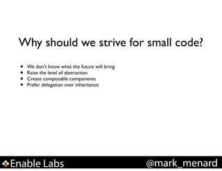 Why should we strive for small code?
•
•
•
•

We don’t know what the future will bring!
Raise the level of abstraction!
Create composable components!
Prefer delegation over inheritance

Enable Labs

@mark_menard

 