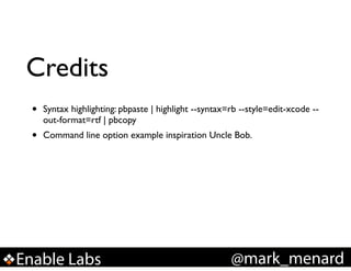 Credits
•

Syntax highlighting: pbpaste | highlight --syntax=rb --style=edit-xcode -out-format=rtf | pbcopy!

•

Command line option example inspiration Uncle Bob.

Enable Labs

@mark_menard

 