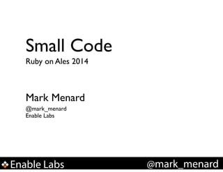 Small Code
Ruby on Ales 2014

Mark Menard
@mark_menard
Enable Labs

Enable Labs

!

@mark_menard

 