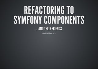 REFACTORING TO
SYMFONY COMPONENTS
     ...AND THEIR FRIENDS
         Michael Peacock
 