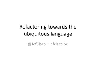 Refactoring towards the
ubiquitous language
@JefClaes – jefclaes.be
 