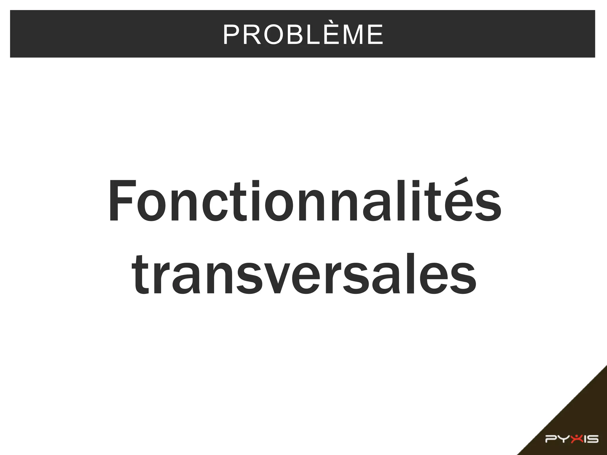 PROBLÈME
Fonctionnalités
transversales
 