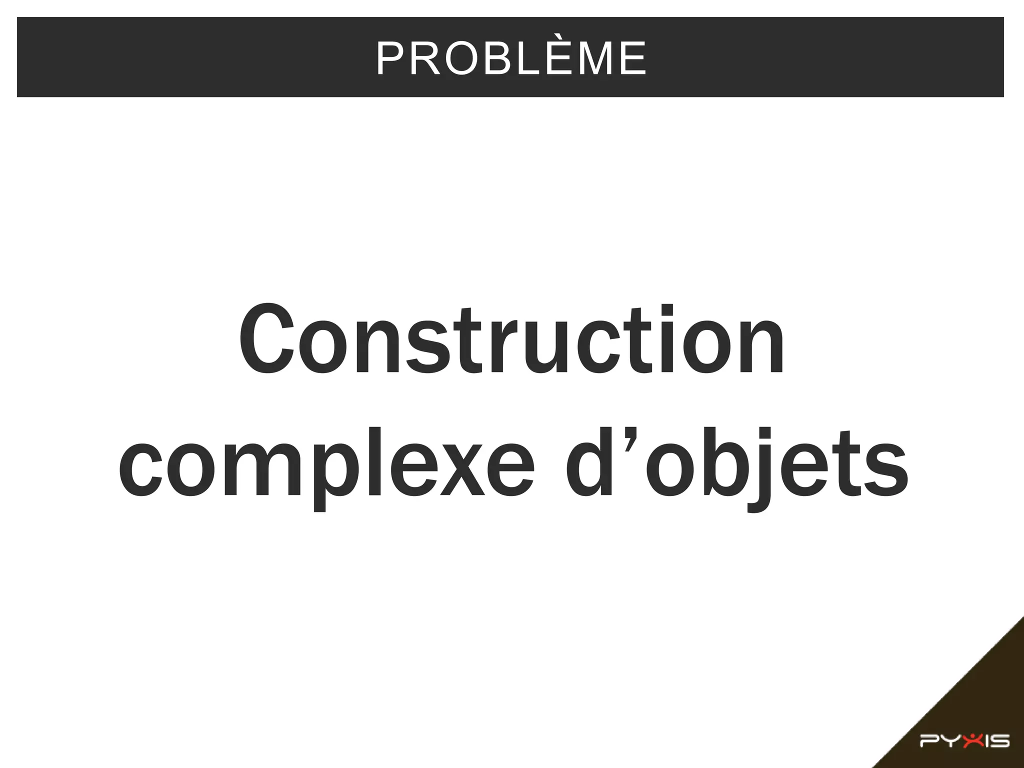 PROBLÈME
Construction
complexe d’objets
 