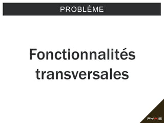 PROBLÈME
Fonctionnalités
transversales
 