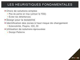  Choix de solutions simples
 Pas de partie en trop (utiliser le TDD)
 Éviter les défaillances
 Design pour la testabilité
 Identification des zones à haut risque de changement
 Extensibilité, Plugins, IOC, DI
 Utilisation de solutions éprouvées
 Design Patterns
LES HEURISTIQUES FONDAMENTALES
 