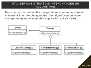 Dans ce patron une famille d'algorithmes sont encapsulés de
manière à être interchangeables. Les algorithmes peuvent
changer indépendamment de l'application qui s'en sert.
UTILISER UNE STRATÉGIE INTERCHANGER UN
ALGORITHME
 