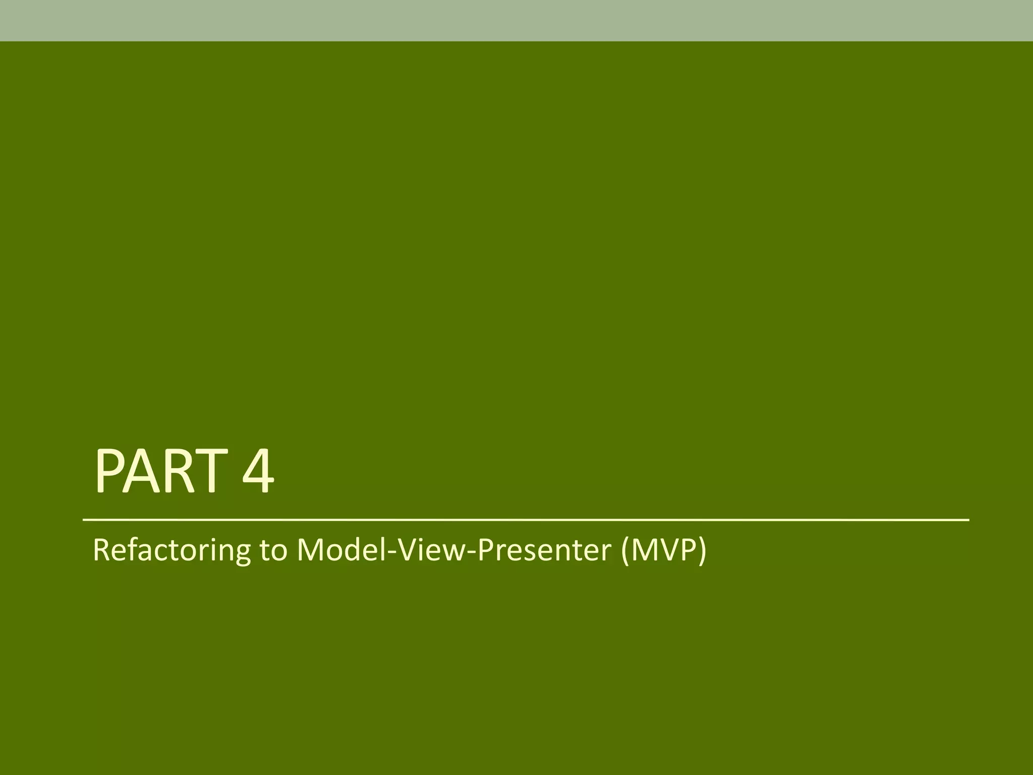 PART 4
Refactoring to Model-View-Presenter (MVP)
 