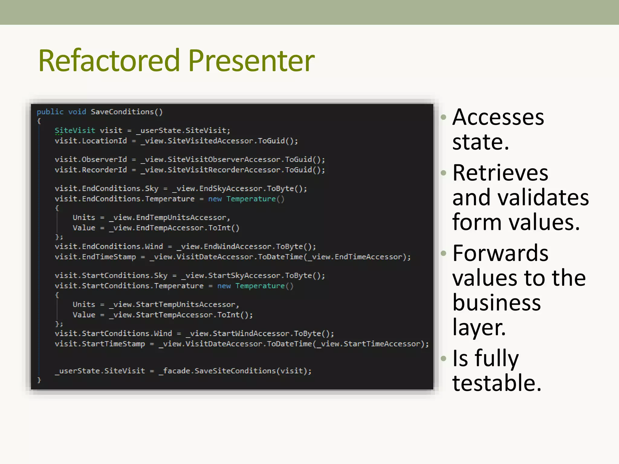 Refactored Presenter
• Accesses
state.
• Retrieves
and validates
form values.
• Forwards
values to the
business
layer.
• Is fully
testable.
 
